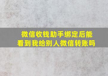 微信收钱助手绑定后能看到我给别人微信转账吗