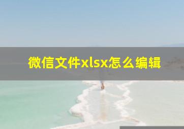 微信文件xlsx怎么编辑