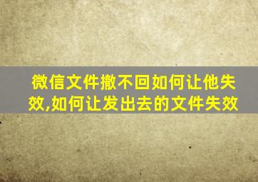 微信文件撤不回如何让他失效,如何让发出去的文件失效