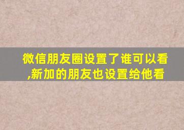 微信朋友圈设置了谁可以看,新加的朋友也设置给他看