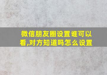 微信朋友圈设置谁可以看,对方知道吗怎么设置