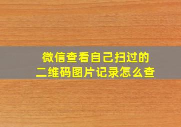 微信查看自己扫过的二维码图片记录怎么查