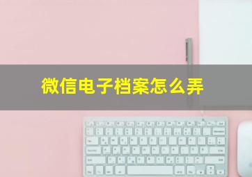 微信电子档案怎么弄