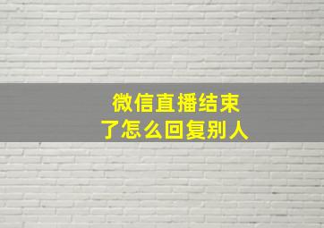 微信直播结束了怎么回复别人