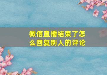 微信直播结束了怎么回复别人的评论