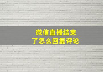 微信直播结束了怎么回复评论