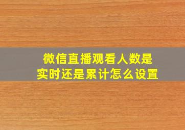 微信直播观看人数是实时还是累计怎么设置