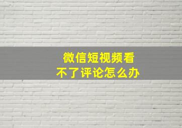 微信短视频看不了评论怎么办