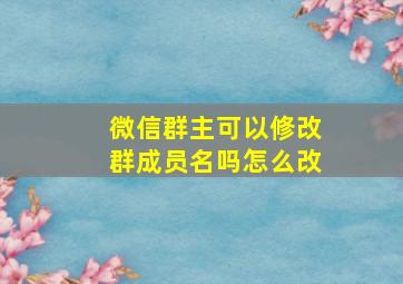 微信群主可以修改群成员名吗怎么改