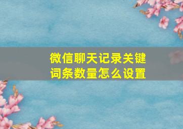 微信聊天记录关键词条数量怎么设置