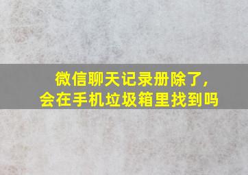 微信聊天记录册除了,会在手机垃圾箱里找到吗