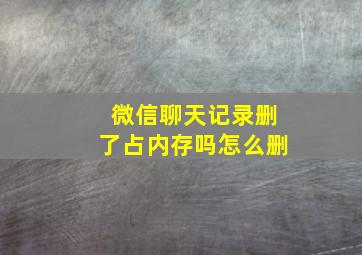 微信聊天记录删了占内存吗怎么删