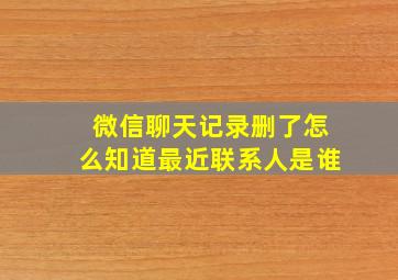 微信聊天记录删了怎么知道最近联系人是谁