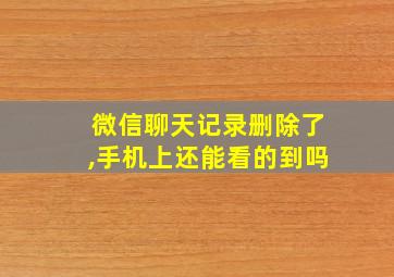 微信聊天记录删除了,手机上还能看的到吗