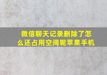 微信聊天记录删除了怎么还占用空间呢苹果手机