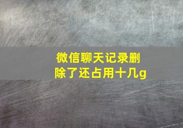 微信聊天记录删除了还占用十几g