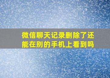 微信聊天记录删除了还能在别的手机上看到吗