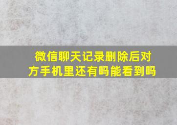 微信聊天记录删除后对方手机里还有吗能看到吗