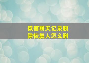 微信聊天记录删除恢复人怎么删