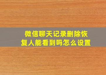 微信聊天记录删除恢复人能看到吗怎么设置