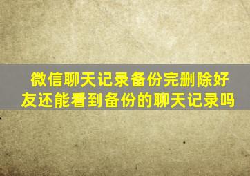 微信聊天记录备份完删除好友还能看到备份的聊天记录吗