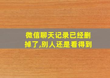 微信聊天记录已经删掉了,别人还是看得到