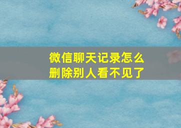 微信聊天记录怎么删除别人看不见了