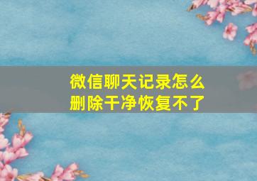 微信聊天记录怎么删除干净恢复不了