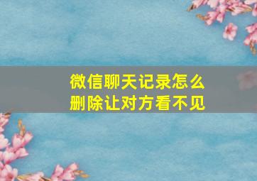 微信聊天记录怎么删除让对方看不见