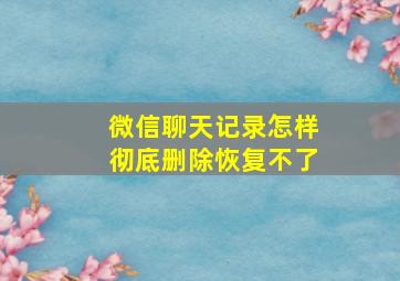 微信聊天记录怎样彻底删除恢复不了