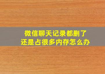 微信聊天记录都删了还是占很多内存怎么办