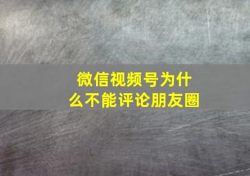 微信视频号为什么不能评论朋友圈