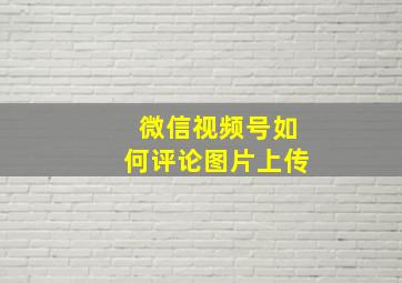 微信视频号如何评论图片上传