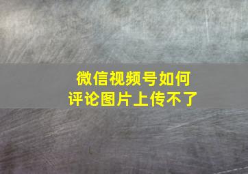 微信视频号如何评论图片上传不了