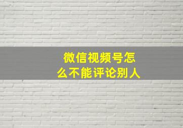 微信视频号怎么不能评论别人