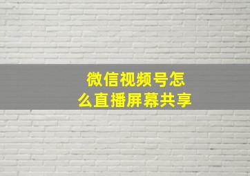 微信视频号怎么直播屏幕共享