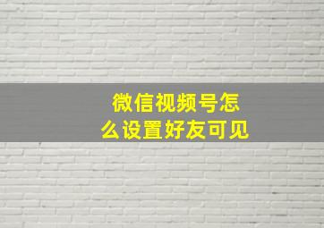 微信视频号怎么设置好友可见