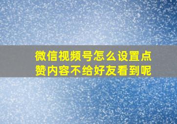 微信视频号怎么设置点赞内容不给好友看到呢