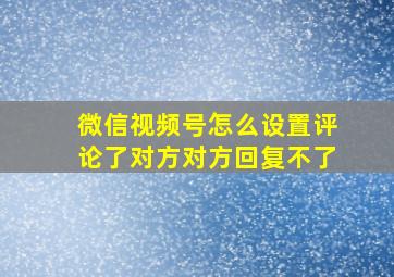 微信视频号怎么设置评论了对方对方回复不了