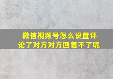 微信视频号怎么设置评论了对方对方回复不了呢