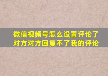 微信视频号怎么设置评论了对方对方回复不了我的评论