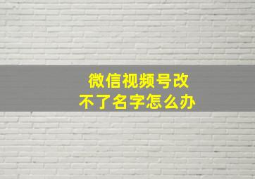 微信视频号改不了名字怎么办