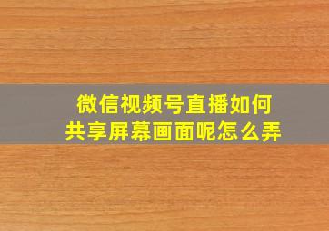 微信视频号直播如何共享屏幕画面呢怎么弄