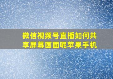 微信视频号直播如何共享屏幕画面呢苹果手机