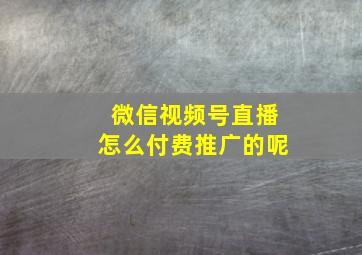 微信视频号直播怎么付费推广的呢