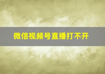 微信视频号直播打不开