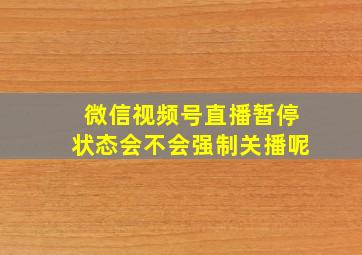 微信视频号直播暂停状态会不会强制关播呢