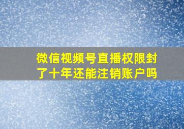 微信视频号直播权限封了十年还能注销账户吗