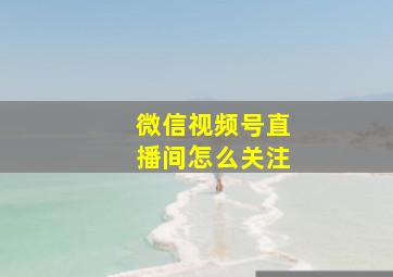 微信视频号直播间怎么关注