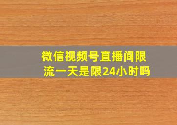 微信视频号直播间限流一天是限24小时吗